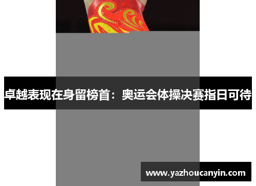 卓越表现在身留榜首：奥运会体操决赛指日可待