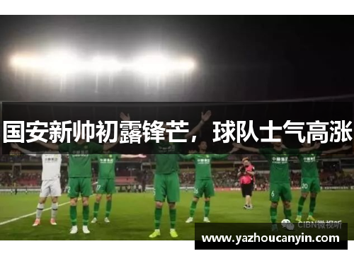 国安新帅初露锋芒，球队士气高涨