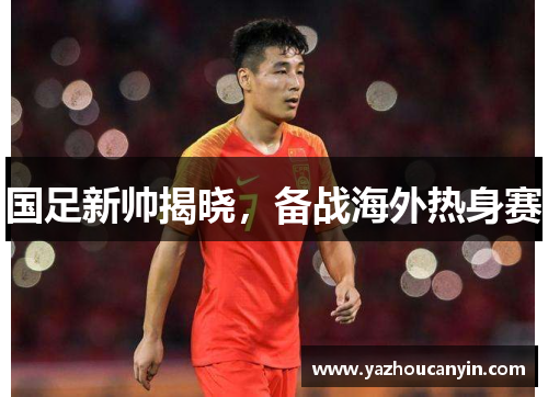 国足新帅揭晓，备战海外热身赛