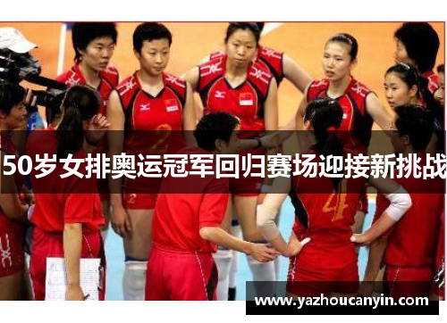 50岁女排奥运冠军回归赛场迎接新挑战